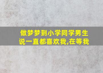 做梦梦到小学同学男生说一直都喜欢我,在等我