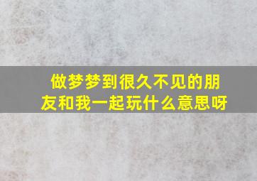 做梦梦到很久不见的朋友和我一起玩什么意思呀