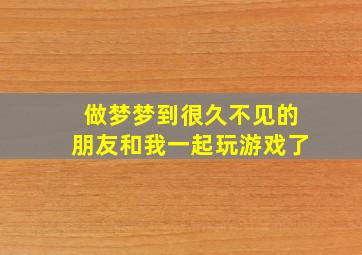 做梦梦到很久不见的朋友和我一起玩游戏了