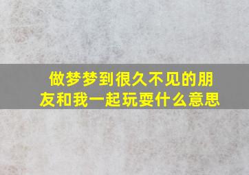 做梦梦到很久不见的朋友和我一起玩耍什么意思