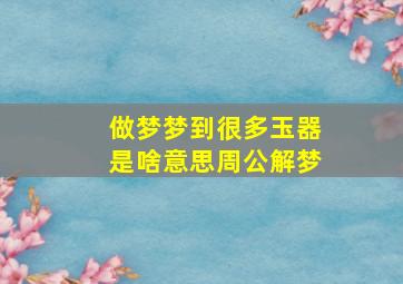 做梦梦到很多玉器是啥意思周公解梦