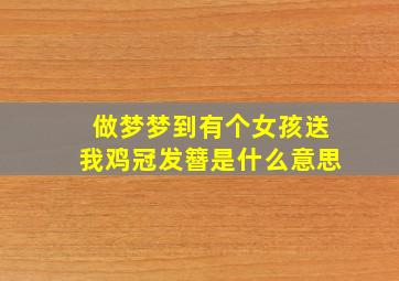 做梦梦到有个女孩送我鸡冠发簪是什么意思