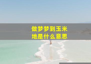 做梦梦到玉米地是什么意思