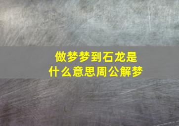 做梦梦到石龙是什么意思周公解梦