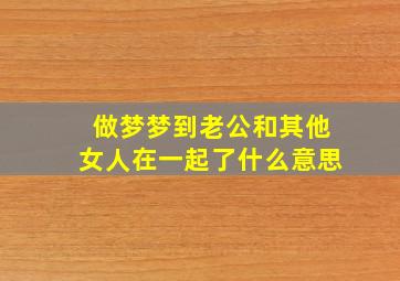 做梦梦到老公和其他女人在一起了什么意思