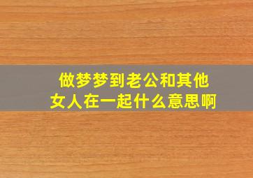 做梦梦到老公和其他女人在一起什么意思啊