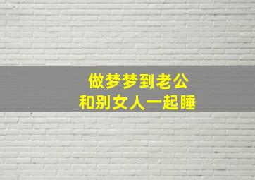 做梦梦到老公和别女人一起睡