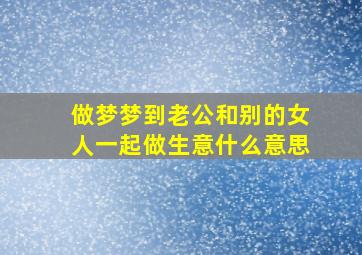 做梦梦到老公和别的女人一起做生意什么意思