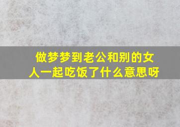 做梦梦到老公和别的女人一起吃饭了什么意思呀