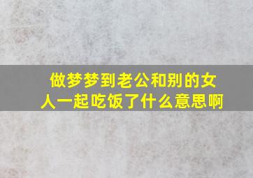 做梦梦到老公和别的女人一起吃饭了什么意思啊