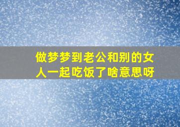 做梦梦到老公和别的女人一起吃饭了啥意思呀