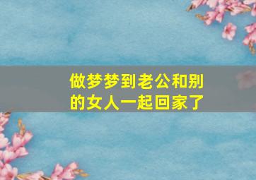 做梦梦到老公和别的女人一起回家了