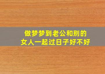 做梦梦到老公和别的女人一起过日子好不好