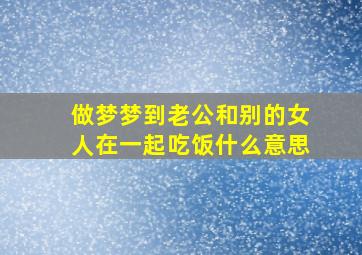 做梦梦到老公和别的女人在一起吃饭什么意思