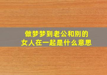 做梦梦到老公和别的女人在一起是什么意思