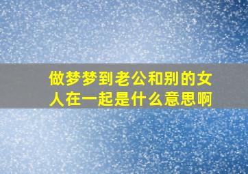 做梦梦到老公和别的女人在一起是什么意思啊