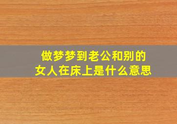 做梦梦到老公和别的女人在床上是什么意思