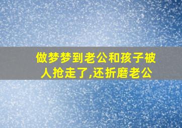 做梦梦到老公和孩子被人抢走了,还折磨老公