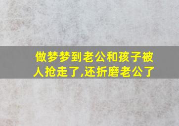 做梦梦到老公和孩子被人抢走了,还折磨老公了