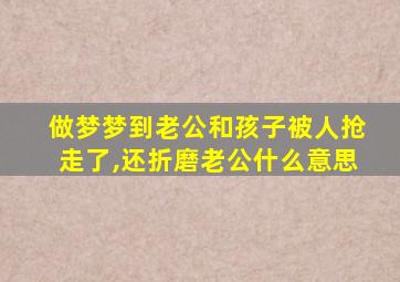 做梦梦到老公和孩子被人抢走了,还折磨老公什么意思