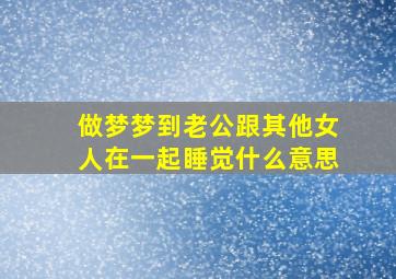 做梦梦到老公跟其他女人在一起睡觉什么意思