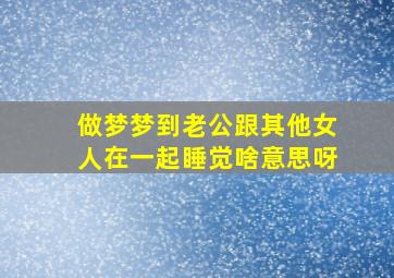 做梦梦到老公跟其他女人在一起睡觉啥意思呀