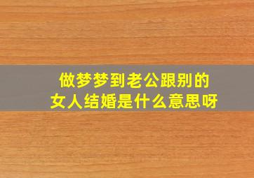 做梦梦到老公跟别的女人结婚是什么意思呀