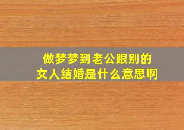 做梦梦到老公跟别的女人结婚是什么意思啊