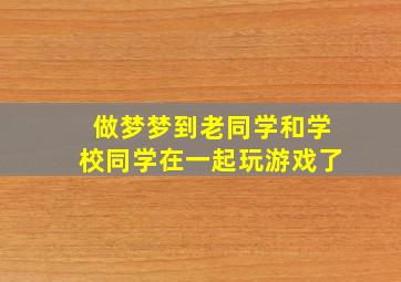 做梦梦到老同学和学校同学在一起玩游戏了