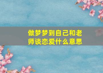 做梦梦到自己和老师谈恋爱什么意思