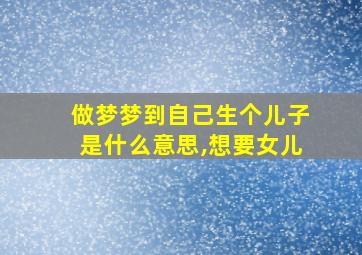 做梦梦到自己生个儿子是什么意思,想要女儿