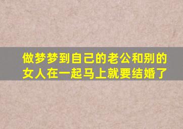 做梦梦到自己的老公和别的女人在一起马上就要结婚了