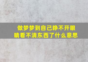 做梦梦到自己睁不开眼睛看不清东西了什么意思