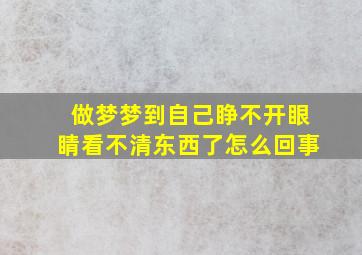 做梦梦到自己睁不开眼睛看不清东西了怎么回事