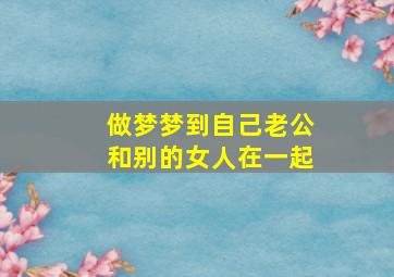 做梦梦到自己老公和别的女人在一起