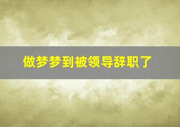 做梦梦到被领导辞职了