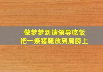 做梦梦到请领导吃饭把一条猪腿放到肩膀上