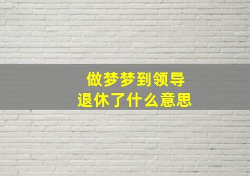 做梦梦到领导退休了什么意思