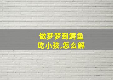 做梦梦到鳄鱼吃小孩,怎么解