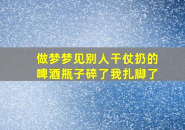 做梦梦见别人干仗扔的啤酒瓶子碎了我扎脚了