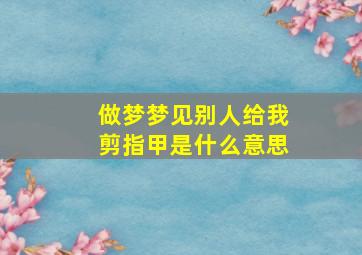 做梦梦见别人给我剪指甲是什么意思