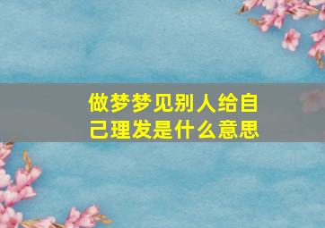 做梦梦见别人给自己理发是什么意思