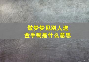 做梦梦见别人送金手镯是什么意思