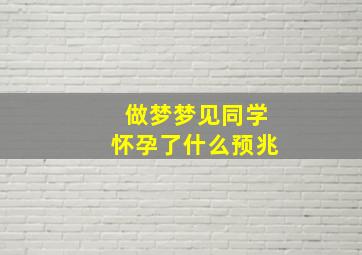 做梦梦见同学怀孕了什么预兆