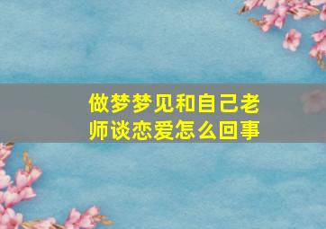 做梦梦见和自己老师谈恋爱怎么回事