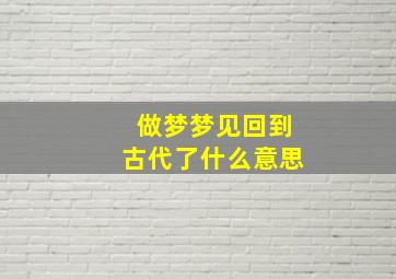 做梦梦见回到古代了什么意思