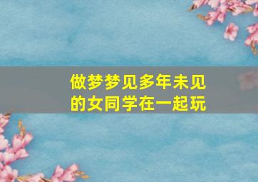 做梦梦见多年未见的女同学在一起玩