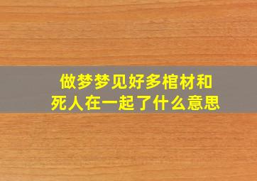 做梦梦见好多棺材和死人在一起了什么意思