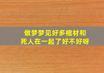 做梦梦见好多棺材和死人在一起了好不好呀