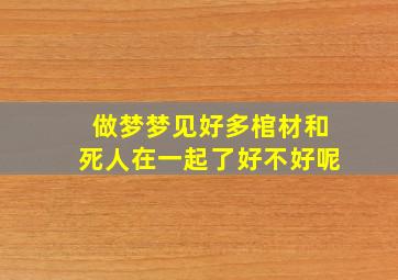 做梦梦见好多棺材和死人在一起了好不好呢